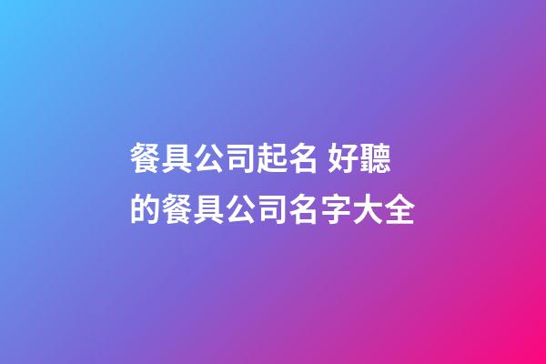 餐具公司起名 好聽的餐具公司名字大全-第1張-公司起名-玄機派